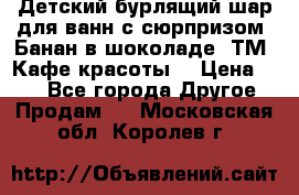 Детский бурлящий шар для ванн с сюрпризом «Банан в шоколаде» ТМ «Кафе красоты» › Цена ­ 94 - Все города Другое » Продам   . Московская обл.,Королев г.